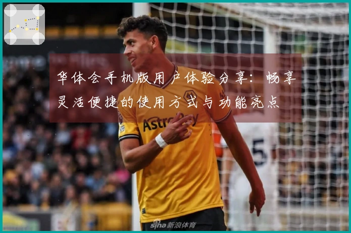华体会手机版用户体验分享：畅享灵活便捷的使用方式与功能亮点