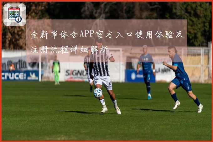 全新华体会APP官方入口使用体验及注册流程详细解析