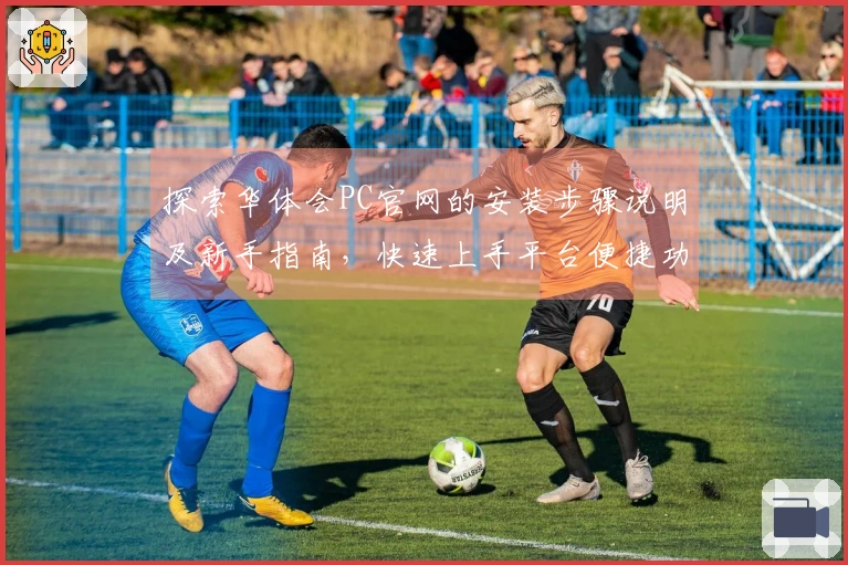 探索华体会PC官网的安装步骤说明及新手指南，快速上手平台便捷功能体验