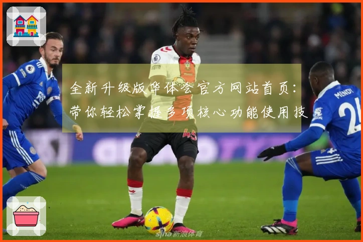 全新升级版华体会官方网站首页：带你轻松掌握多项核心功能使用技巧指南