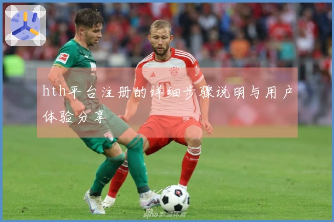 hth平台注册的详细步骤说明与用户体验分享