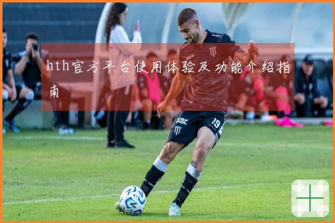 hth官方平台使用体验及功能介绍指南