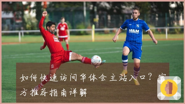 如何快速访问华体会主站入口？官方推荐指南详解