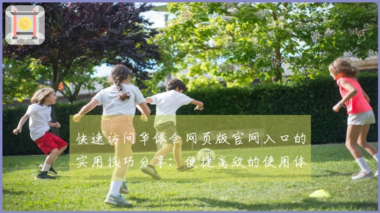 快速访问华体会网页版官网入口的实用技巧分享：便捷高效的使用体验