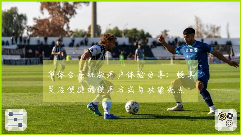 华体会手机版用户体验分享：畅享灵活便捷的使用方式与功能亮点