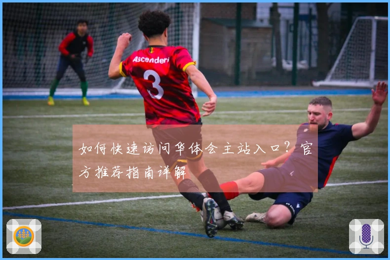 如何快速访问华体会主站入口？官方推荐指南详解