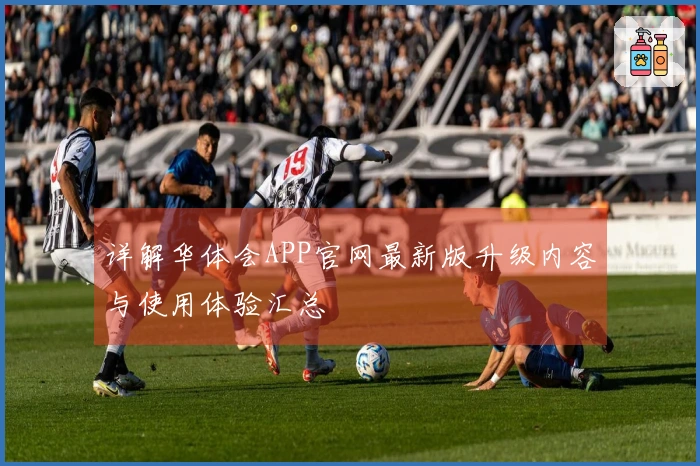 详解华体会APP官网最新版升级内容与使用体验汇总